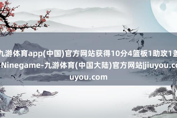 九游体育app(中国)官方网站获得10分4篮板1助攻1盖帽-Ninegame-九游体育(中国大陆)官方网站|jiuyou.com