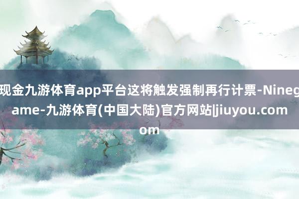 现金九游体育app平台这将触发强制再行计票-Ninegame-九游体育(中国大陆)官方网站|jiuyou.com