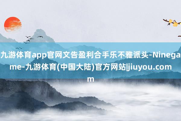 九游体育app官网文告盈利合手乐不雅派头-Ninegame-九游体育(中国大陆)官方网站|jiuyou.com