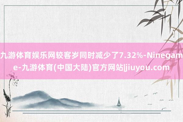 九游体育娱乐网较客岁同时减少了7.32%-Ninegame-九游体育(中国大陆)官方网站|jiuyou.com