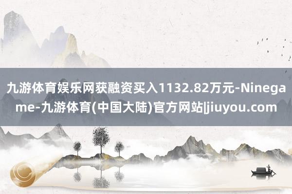 九游体育娱乐网获融资买入1132.82万元-Ninegame-九游体育(中国大陆)官方网站|jiuyou.com