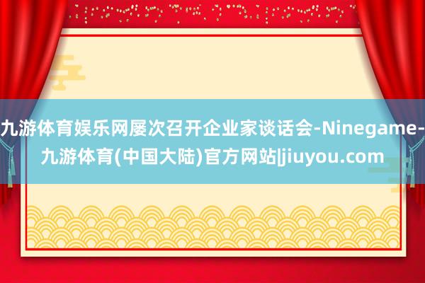 九游体育娱乐网屡次召开企业家谈话会-Ninegame-九游体育(中国大陆)官方网站|jiuyou.com