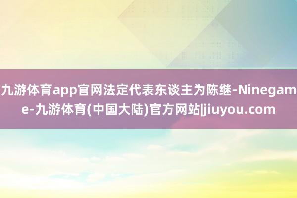 九游体育app官网法定代表东谈主为陈继-Ninegame-九游体育(中国大陆)官方网站|jiuyou.com