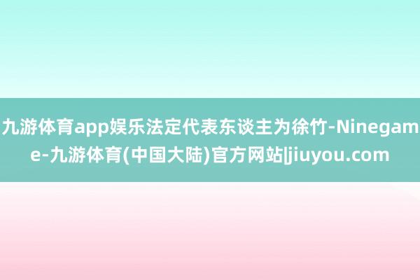 九游体育app娱乐法定代表东谈主为徐竹-Ninegame-九游体育(中国大陆)官方网站|jiuyou.com