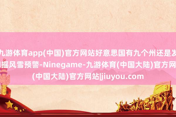 九游体育app(中国)官方网站好意思国有九个州还是发布了冬季天气和摇风雪预警-Ninegame-九游体育(中国大陆)官方网站|jiuyou.com