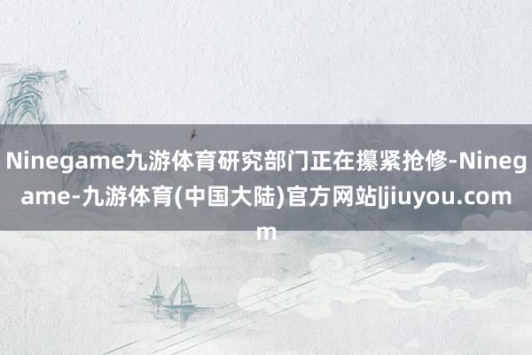 Ninegame九游体育研究部门正在攥紧抢修-Ninegame-九游体育(中国大陆)官方网站|jiuyou.com