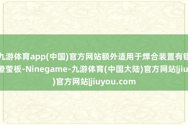 九游体育app(中国)官方网站额外适用于焊合装置有铝散热片的澄莹板-Ninegame-九游体育(中国大陆)官方网站|jiuyou.com