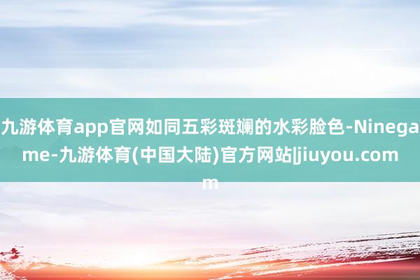 九游体育app官网如同五彩斑斓的水彩脸色-Ninegame-九游体育(中国大陆)官方网站|jiuyou.com