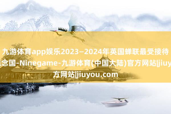 九游体育app娱乐2023—2024年英国蝉联最受接待的留学观念国-Ninegame-九游体育(中国大陆)官方网站|jiuyou.com