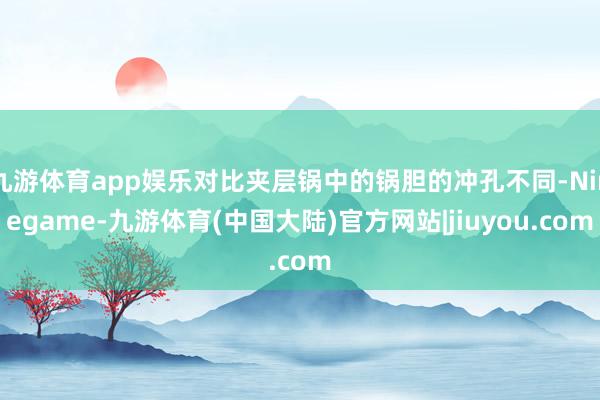 九游体育app娱乐对比夹层锅中的锅胆的冲孔不同-Ninegame-九游体育(中国大陆)官方网站|jiuyou.com