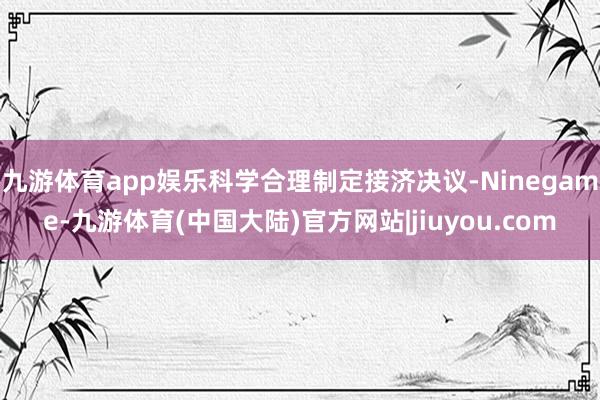 九游体育app娱乐科学合理制定接济决议-Ninegame-九游体育(中国大陆)官方网站|jiuyou.com