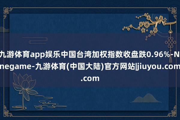 九游体育app娱乐中国台湾加权指数收盘跌0.96%-Ninegame-九游体育(中国大陆)官方网站|jiuyou.com