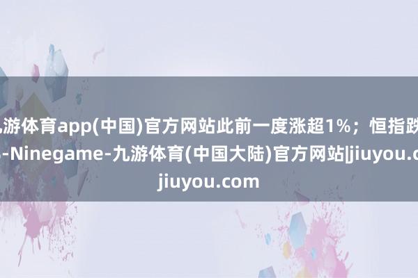 九游体育app(中国)官方网站此前一度涨超1%；恒指跌0.5%-Ninegame-九游体育(中国大陆)官方网站|jiuyou.com