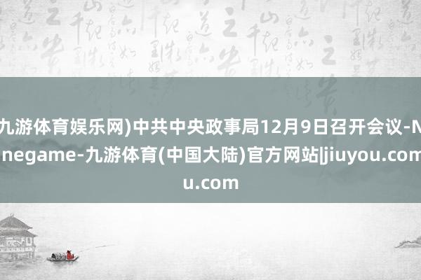 九游体育娱乐网)　　中共中央政事局12月9日召开会议-Ninegame-九游体育(中国大陆)官方网站|jiuyou.com