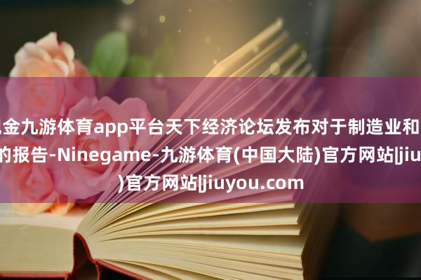 现金九游体育app平台天下经济论坛发布对于制造业和供应链明天的报告-Ninegame-九游体育(中国大陆)官方网站|jiuyou.com