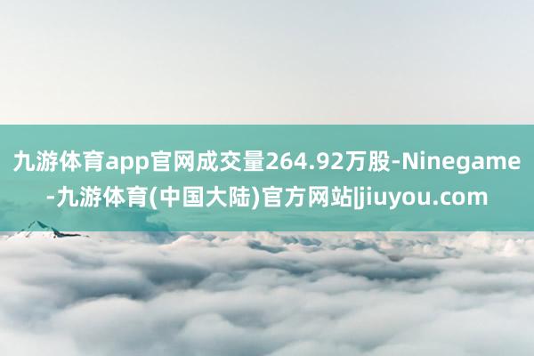 九游体育app官网成交量264.92万股-Ninegame-九游体育(中国大陆)官方网站|jiuyou.com