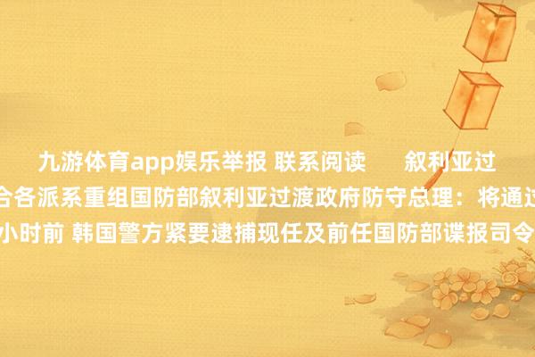 九游体育app娱乐举报 联系阅读      叙利亚过渡政府防守总理：将通过整合各派系重组国防部叙利亚过渡政府防守总理：将通过整合各派系重组国防部    0  3小时前 韩国警方紧要逮捕现任及前任国防部谍报司令官韩国警方紧要逮捕现任及前任国防部谍报司令官    27  12-15 18:23 国防部正告菲方：寻衅加一分 反制强一步国防部正告菲方：寻衅加一分 反制强一步    0  12-13 08: