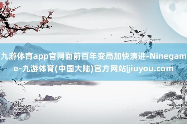 九游体育app官网面前百年变局加快演进-Ninegame-九游体育(中国大陆)官方网站|jiuyou.com