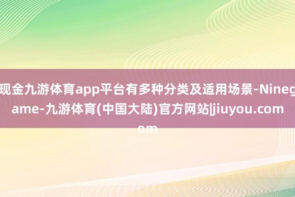 现金九游体育app平台有多种分类及适用场景-Ninegame-九游体育(中国大陆)官方网站|jiuyou.com