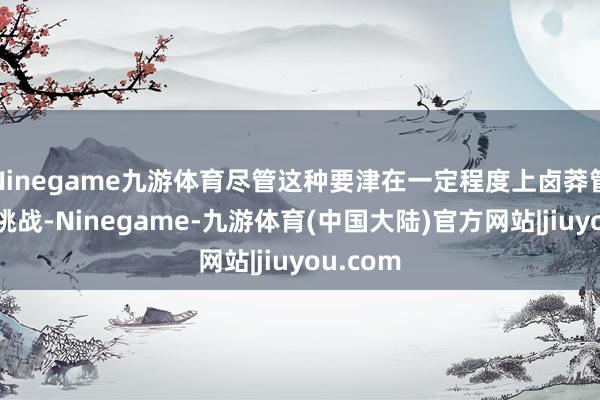 Ninegame九游体育尽管这种要津在一定程度上卤莽管制上述挑战-Ninegame-九游体育(中国大陆)官方网站|jiuyou.com