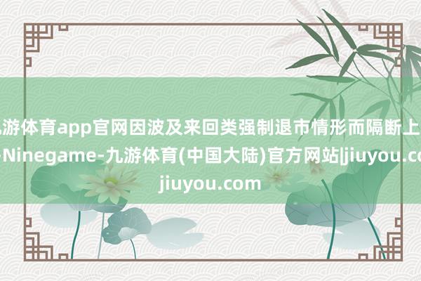 九游体育app官网因波及来回类强制退市情形而隔断上市的-Ninegame-九游体育(中国大陆)官方网站|jiuyou.com