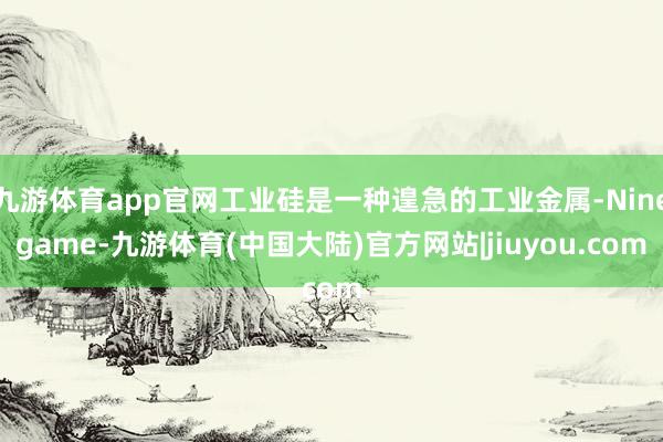 九游体育app官网工业硅是一种遑急的工业金属-Ninegame-九游体育(中国大陆)官方网站|jiuyou.com