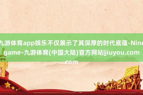 九游体育app娱乐不仅展示了其深厚的时代底蕴-Ninegame-九游体育(中国大陆)官方网站|jiuyou.com