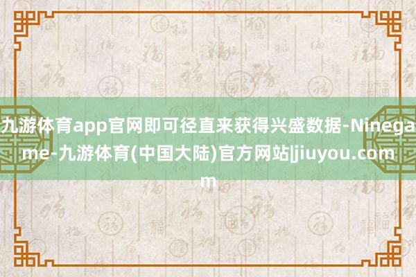 九游体育app官网即可径直来获得兴盛数据-Ninegame-九游体育(中国大陆)官方网站|jiuyou.com