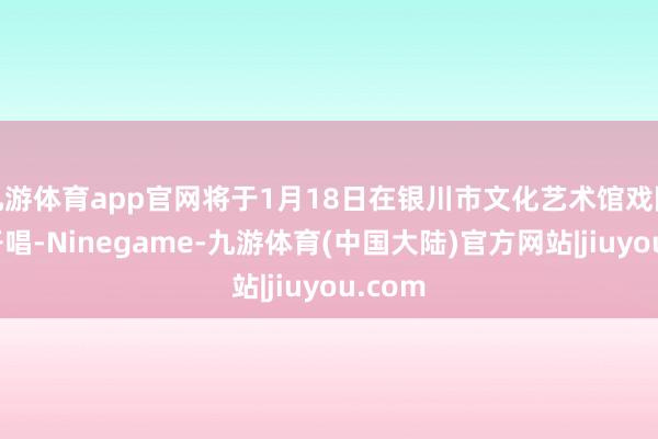 九游体育app官网将于1月18日在银川市文化艺术馆戏院鸣锣开唱-Ninegame-九游体育(中国大陆)官方网站|jiuyou.com