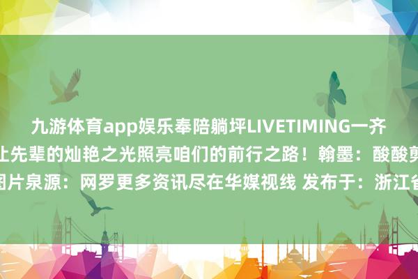 九游体育app娱乐奉陪躺坪LIVETIMING一齐踏上这场颤动心灵的红色之旅让先辈的灿艳之光照亮咱们的前行之路！翰墨：酸酸剪辑：酸酸审核：粒子图片泉源：网罗更多资讯尽在华媒视线 发布于：浙江省-Ninegame-九游体育(中国大陆)官方网站|jiuyou.com