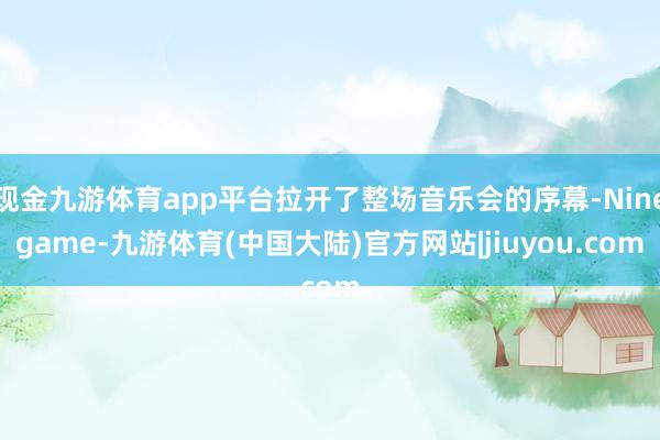 现金九游体育app平台拉开了整场音乐会的序幕-Ninegame-九游体育(中国大陆)官方网站|jiuyou.com