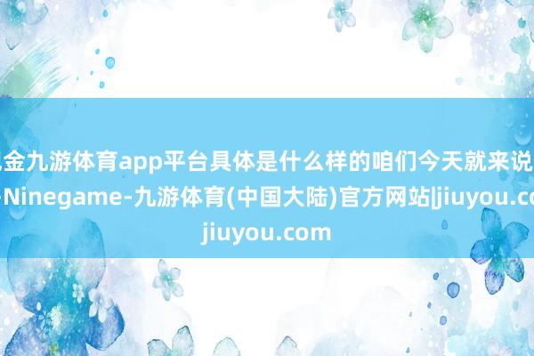 现金九游体育app平台具体是什么样的咱们今天就来说一下-Ninegame-九游体育(中国大陆)官方网站|jiuyou.com