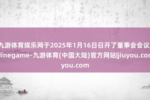 九游体育娱乐网于2025年1月16日召开了董事会会议-Ninegame-九游体育(中国大陆)官方网站|jiuyou.com