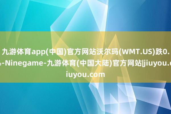 九游体育app(中国)官方网站沃尔玛(WMT.US)跌0.78%-Ninegame-九游体育(中国大陆)官方网站|jiuyou.com