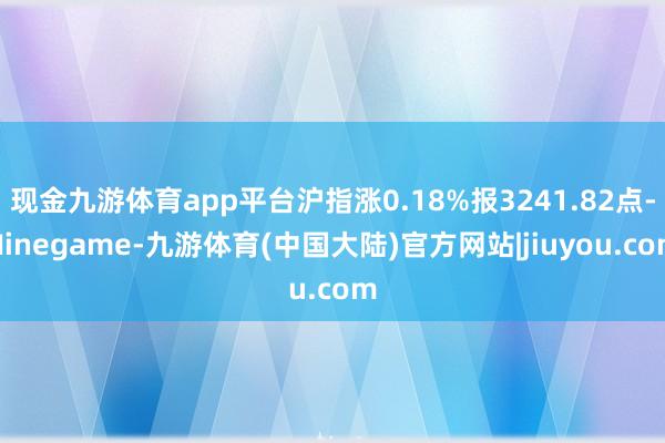 现金九游体育app平台沪指涨0.18%报3241.82点-Ninegame-九游体育(中国大陆)官方网站|jiuyou.com