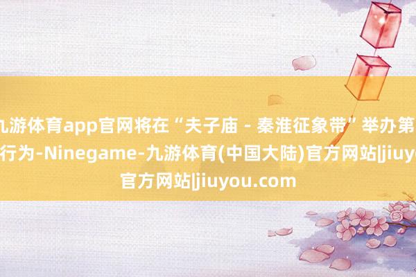 九游体育app官网将在“夫子庙－秦淮征象带”举办第39届灯会行为-Ninegame-九游体育(中国大陆)官方网站|jiuyou.com