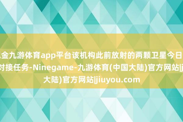 现金九游体育app平台该机构此前放射的两颗卫星今日得胜完成空间对接任务-Ninegame-九游体育(中国大陆)官方网站|jiuyou.com