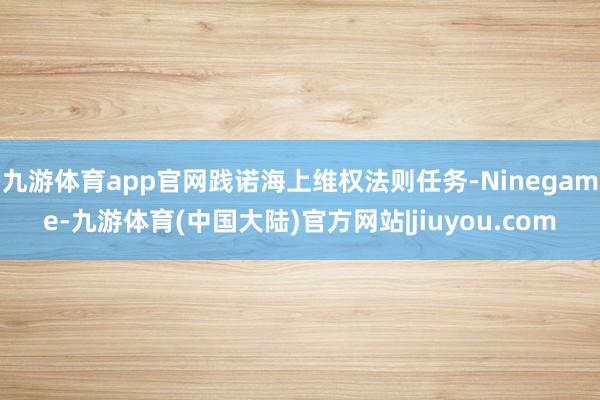 九游体育app官网践诺海上维权法则任务-Ninegame-九游体育(中国大陆)官方网站|jiuyou.com