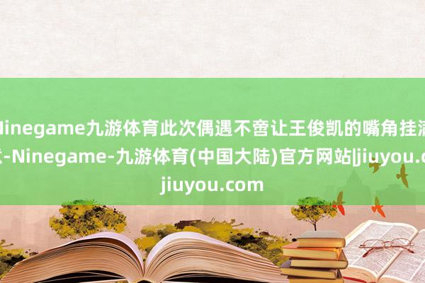 Ninegame九游体育此次偶遇不啻让王俊凯的嘴角挂满笑意-Ninegame-九游体育(中国大陆)官方网站|jiuyou.com