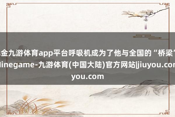 现金九游体育app平台呼吸机成为了他与全国的“桥梁”-Ninegame-九游体育(中国大陆)官方网站|jiuyou.com