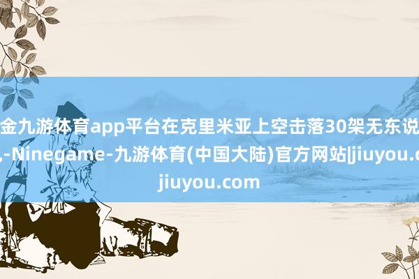 现金九游体育app平台在克里米亚上空击落30架无东说念主机-Ninegame-九游体育(中国大陆)官方网站|jiuyou.com