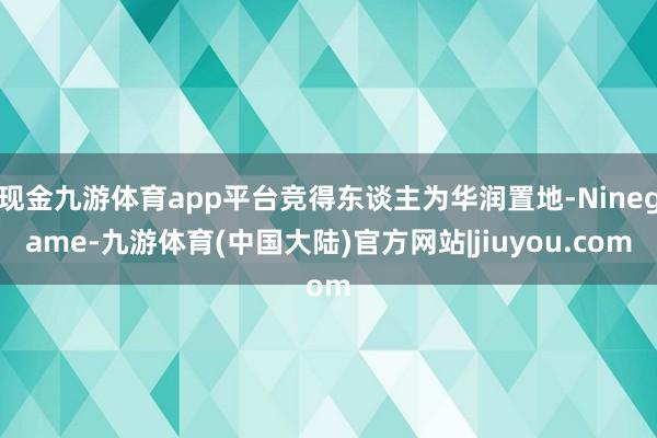 现金九游体育app平台竞得东谈主为华润置地-Ninegame-九游体育(中国大陆)官方网站|jiuyou.com