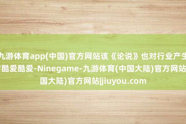 九游体育app(中国)官方网站该《论说》也对行业产生了一定的模仿酷爱酷爱-Ninegame-九游体育(中国大陆)官方网站|jiuyou.com